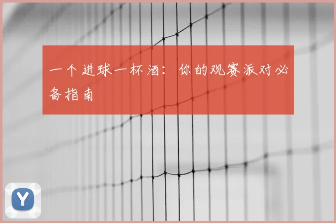 一个进球一杯酒：你的观赛派对必备指南