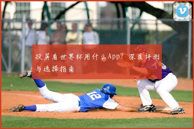 投屏看世界杯用什么App？深度评测与选择指南
