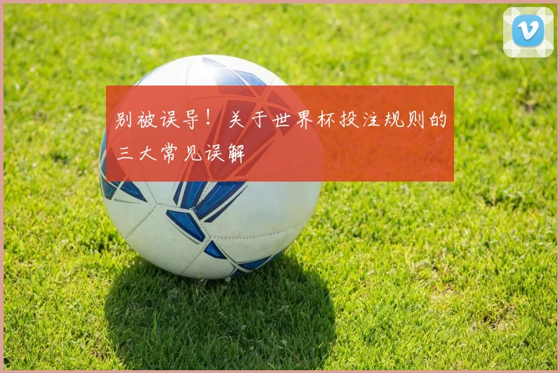 别被误导！关于世界杯投注规则的三大常见误解