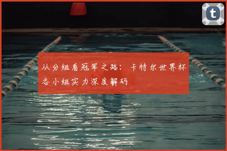 从分组看冠军之路：卡特尔世界杯各小组实力深度解码