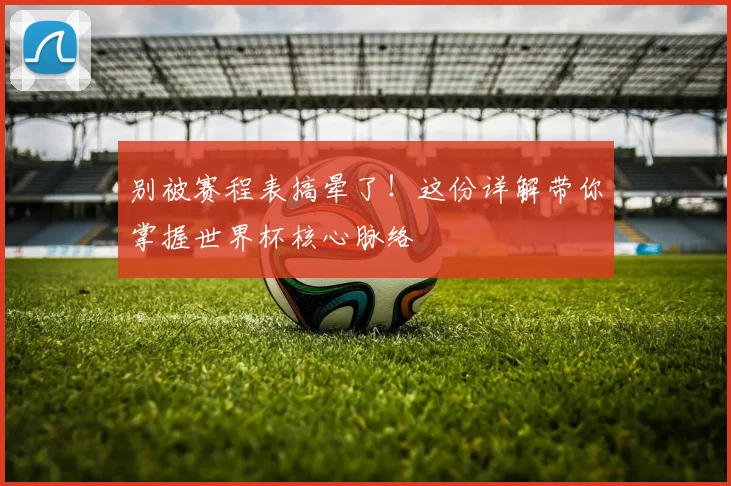 别被赛程表搞晕了！这份详解带你掌握世界杯核心脉络