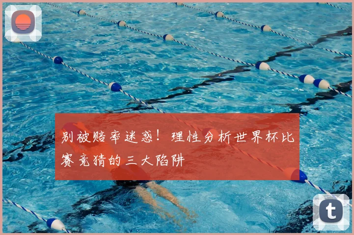 别被赔率迷惑！理性分析世界杯比赛竞猜的三大陷阱