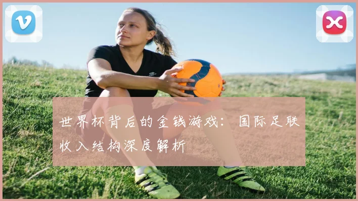 世界杯背后的金钱游戏：国际足联收入结构深度解析