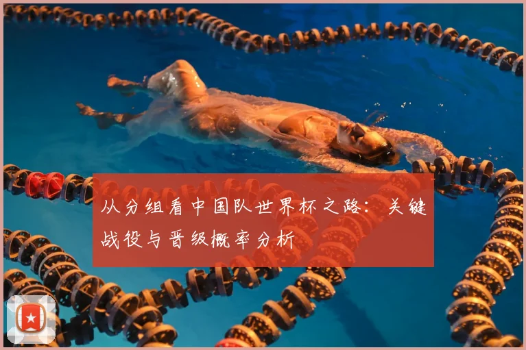 从分组看中国队世界杯之路:关键战役与晋级概率分析