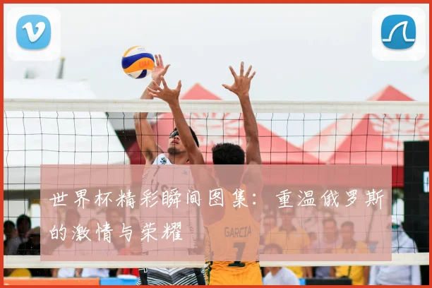 世界杯精彩瞬间图集：重温俄罗斯的激情与荣耀
