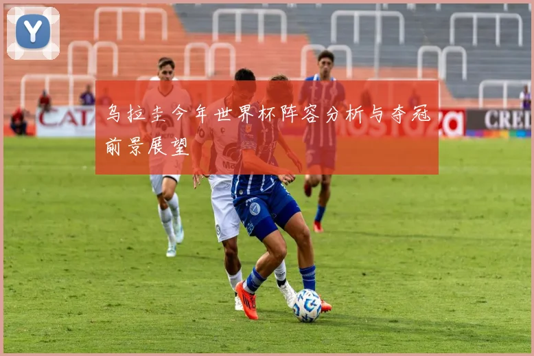 乌拉圭今年世界杯阵容分析与夺冠前景展望
