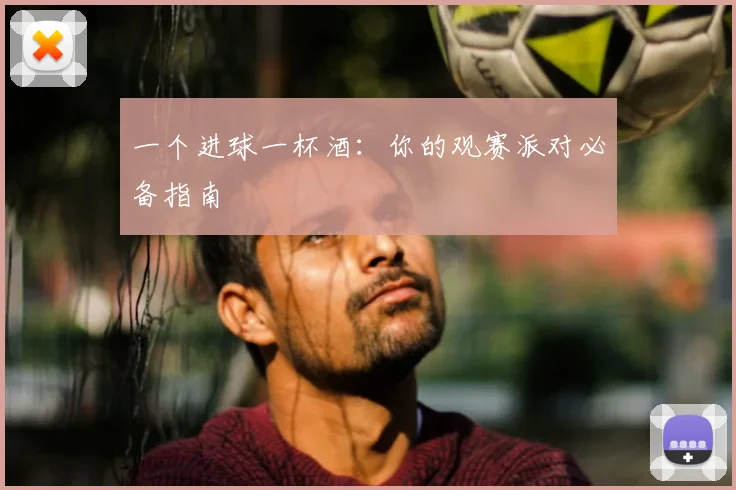 一个进球一杯酒：你的观赛派对必备指南
