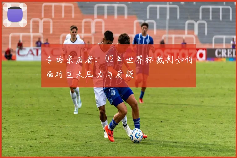 专访亲历者：02年世界杯裁判如何面对巨大压力与质疑