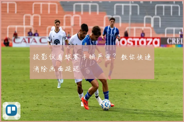 投影仪看球赛卡顿严重？教你快速消除画面延迟