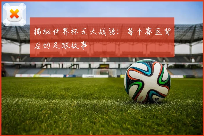 揭秘世界杯五大战场：每个赛区背后的足球故事