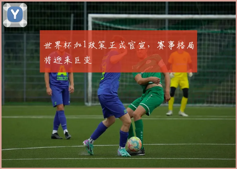 世界杯加1政策正式官宣，赛事格局将迎来巨变