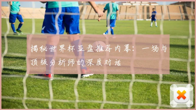 揭秘世界杯亚盘推荐内幕：一场与顶级分析师的深度对话