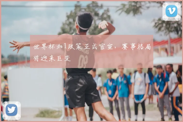 世界杯加1政策正式官宣，赛事格局将迎来巨变