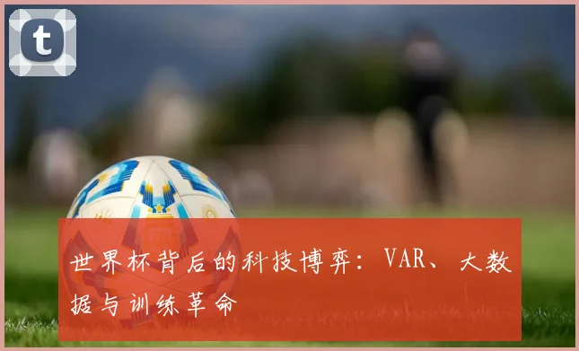世界杯背后的科技博弈：VAR、大数据与训练革命