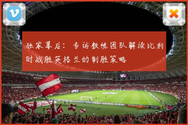 独家幕后：专访教练团队解读比利时战胜英格兰的制胜策略