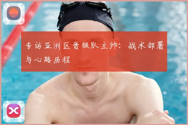 专访亚洲区晋级队主帅：战术部署与心路历程