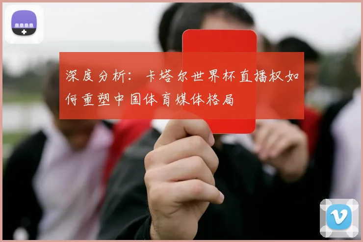 深度分析：卡塔尔世界杯直播权如何重塑中国体育媒体格局