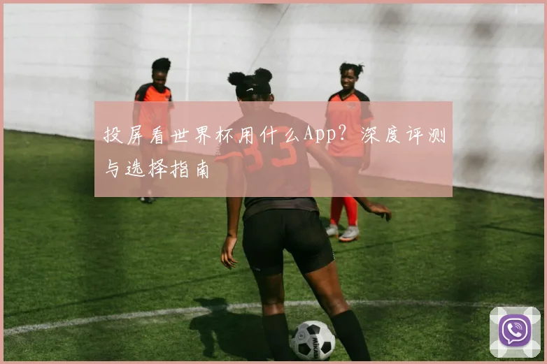 投屏看世界杯用什么App？深度评测与选择指南