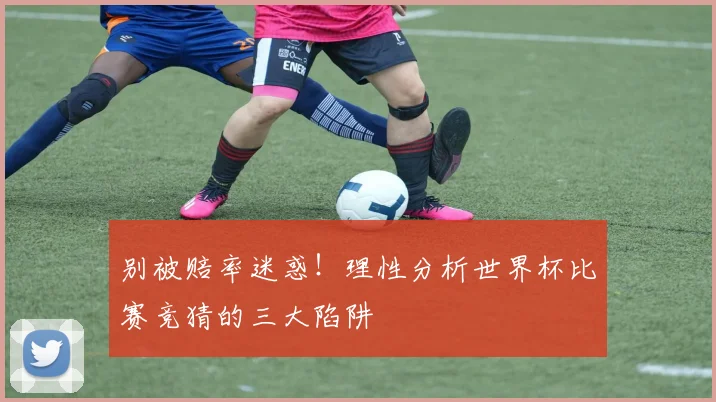 别被赔率迷惑！理性分析世界杯比赛竞猜的三大陷阱