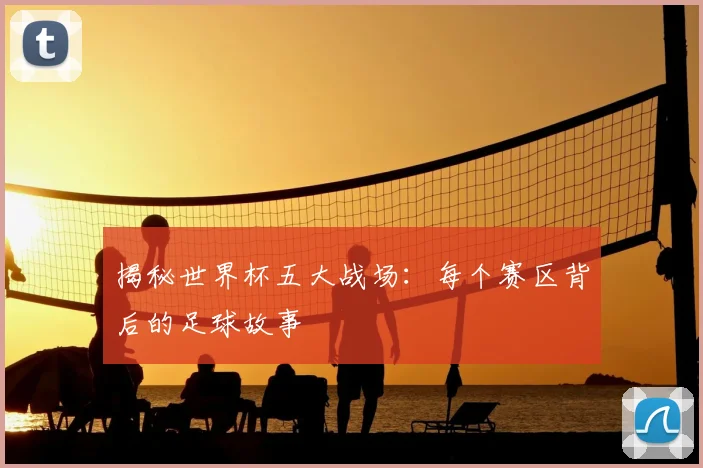揭秘世界杯五大战场：每个赛区背后的足球故事