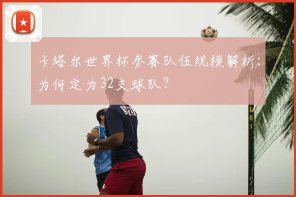 卡塔尔世界杯参赛队伍规模解析：为何定为32支球队？