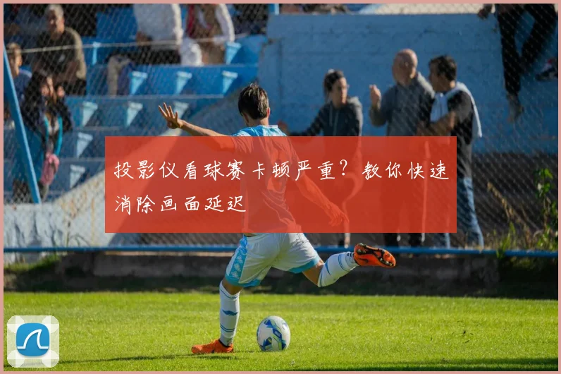 投影仪看球赛卡顿严重？教你快速消除画面延迟