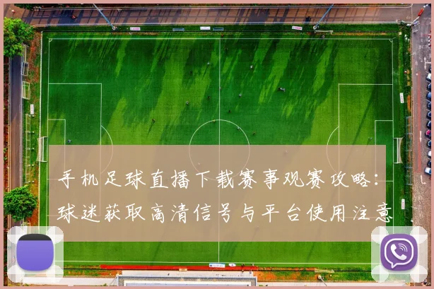 手机足球直播下载赛事观赛攻略：球迷获取高清信号与平台使用注意事项