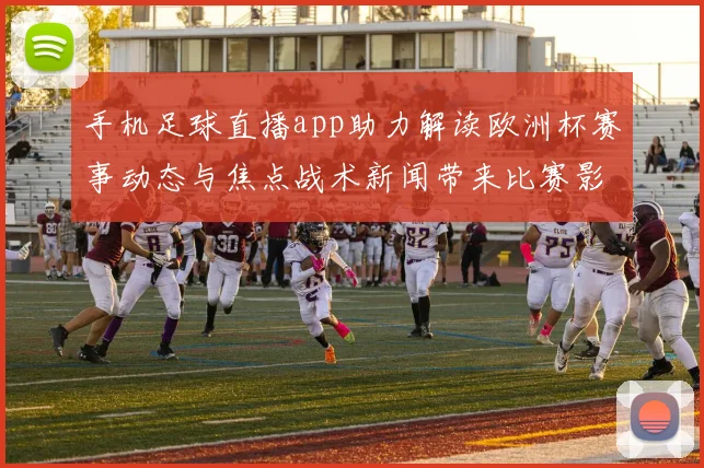 手机足球直播app助力解读欧洲杯赛事动态与焦点战术新闻带来比赛影响