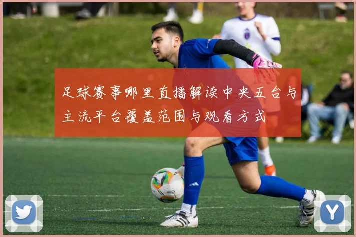 足球赛事哪里直播解读中央五台与主流平台覆盖范围与观看方式