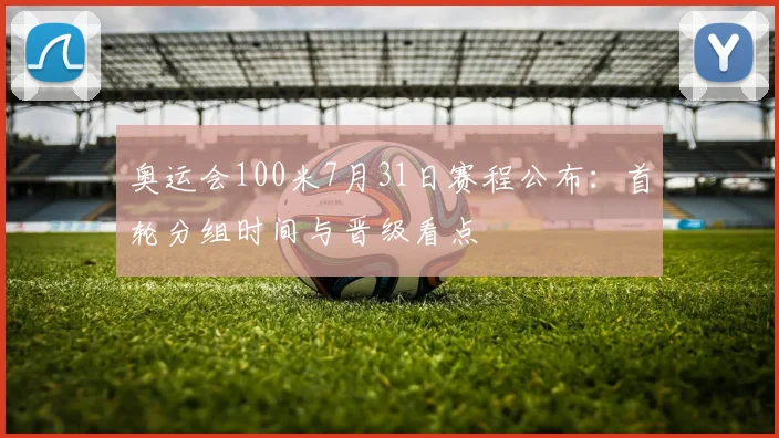 奥运会100米7月31日赛程公布：首轮分组时间与晋级看点