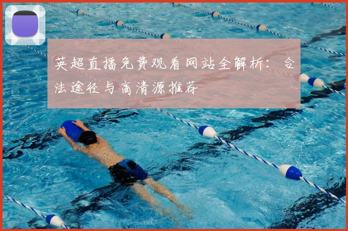 英超直播免费观看网站全解析：合法途径与高清源推荐