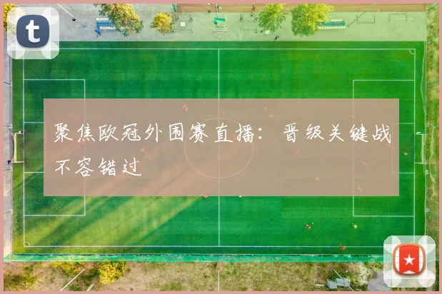 聚焦欧冠外围赛直播：晋级关键战不容错过