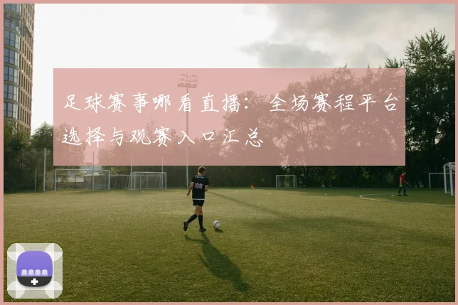 足球赛事哪看直播：全场赛程平台选择与观赛入口汇总
