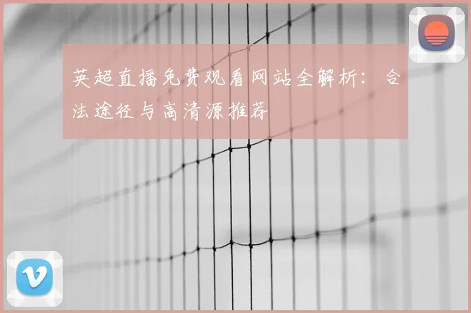 英超直播免费观看网站全解析：合法途径与高清源推荐