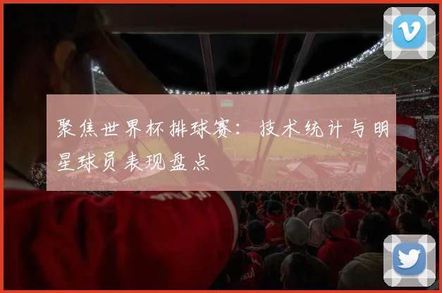 聚焦世界杯排球赛：技术统计与明星球员表现盘点