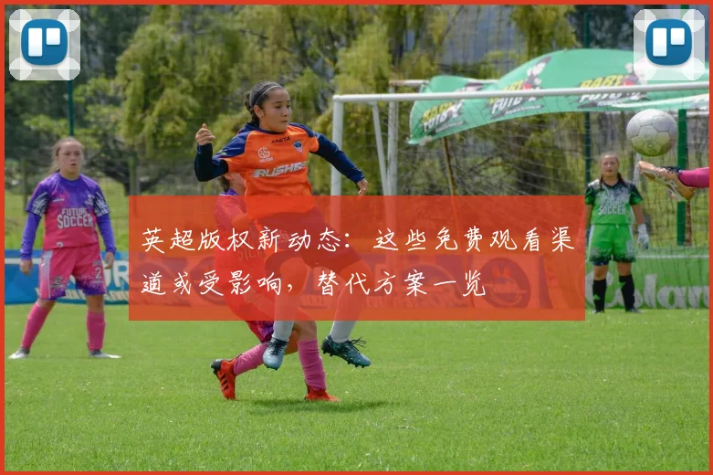 英超版权新动态：这些免费观看渠道或受影响，替代方案一览