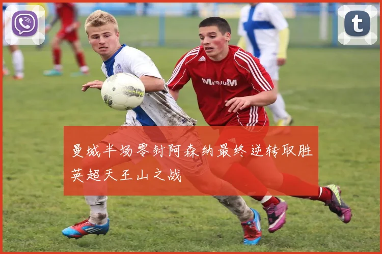 曼城半场零封阿森纳最终逆转取胜英超天王山之战