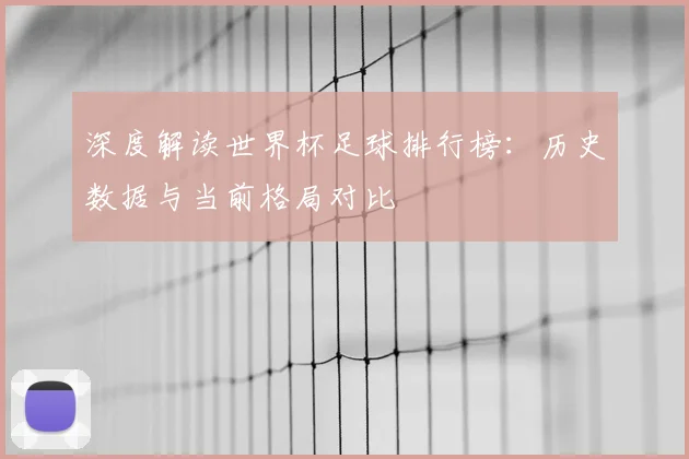 深度解读世界杯足球排行榜：历史数据与当前格局对比
