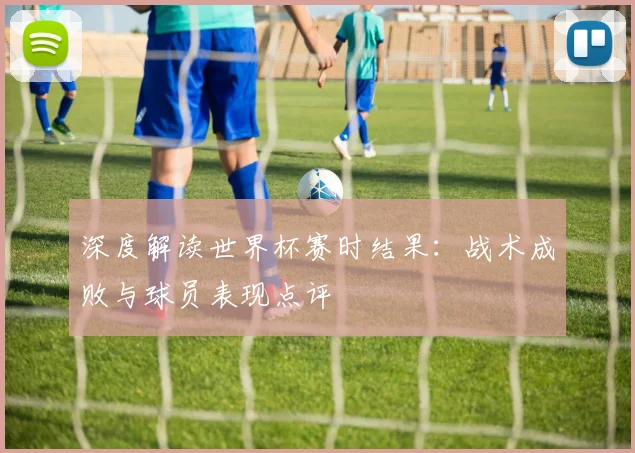 深度解读世界杯赛时结果：战术成败与球员表现点评
