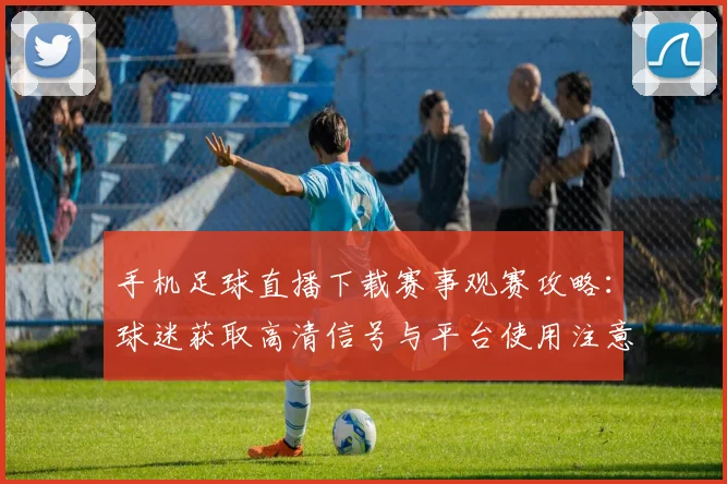 手机足球直播下载赛事观赛攻略：球迷获取高清信号与平台使用注意事项