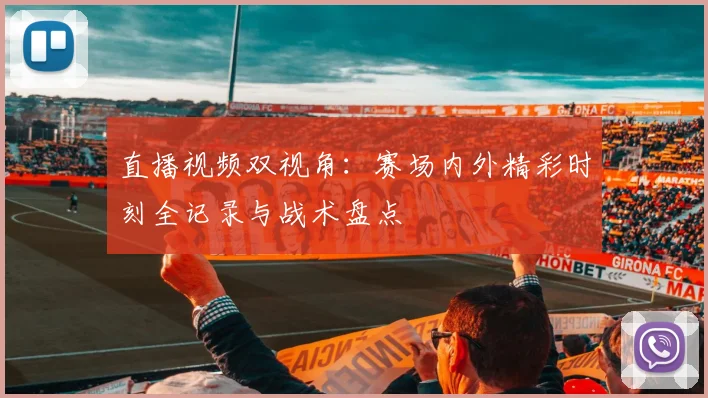 直播视频双视角：赛场内外精彩时刻全记录与战术盘点
