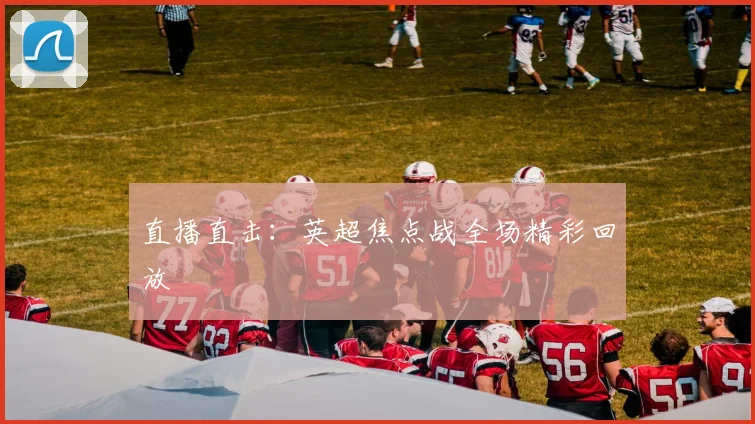 直播直击：英超焦点战全场精彩回放