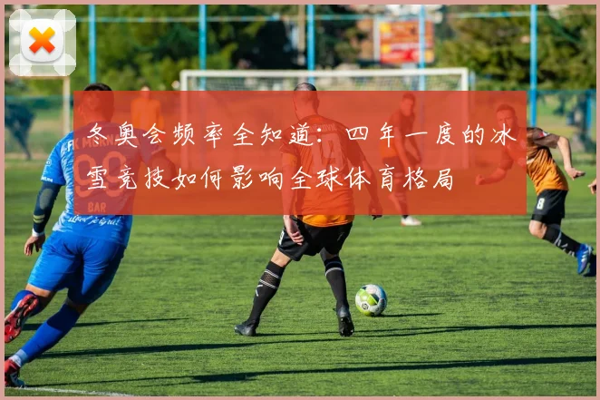 冬奥会频率全知道：四年一度的冰雪竞技如何影响全球体育格局