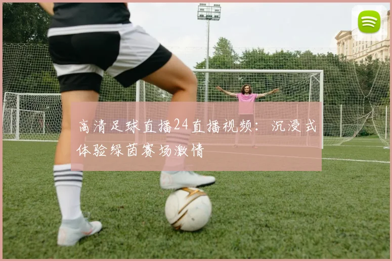 高清足球直播24直播视频：沉浸式体验绿茵赛场激情