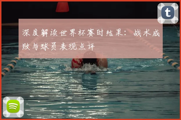 深度解读世界杯赛时结果：战术成败与球员表现点评