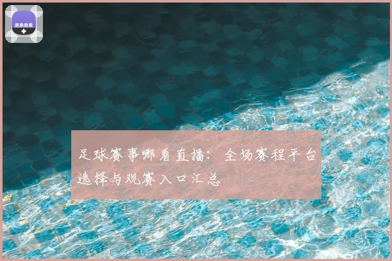 足球赛事哪看直播：全场赛程平台选择与观赛入口汇总